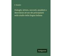 Dialoghi, Lettere, Racconti, Aneddoti E Descrizioni Ad Uso Dei Principianti Nello Studio Della Lingua Italiana