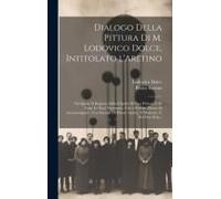 Dialogo Della Pittura Di M. Lodovico Dolce, Intitolato L'aretino: Nel Quale Si Ragiona Della Dignità Di Essa Pittura, E Di Tutte Le Parti Necess