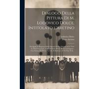 Dialogo Della Pittura Di M. Lodovico Dolce, Intitolato L'aretino: Nel Quale Si Ragiona Della Dignità Di Essa Pittura, E Di Tutte Le Parti Necess
