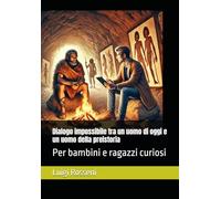 Dialogo impossibile tra un uomo di oggi e un uomo della preistoria: Per bambini e ragazzi curiosi