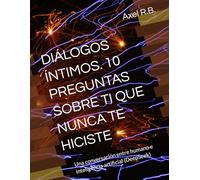 DIÁLOGOS ÍNTIMOS. 10 PREGUNTAS SOBRE TI QUE NUNCA TE HICISTE: Una conversación entre humano e inteligencia artificial (DeepSeek)