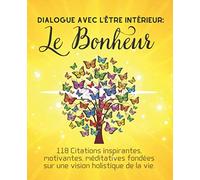 Dialogue avec l'être intérieur: Le Bonheur - 118 Citations inspirantes, motivantes, méditatives fondées sur une vision holistique de la vie.