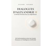 DIALOGUES D’ALEXANDRIE II : La Pensée Humaine face aux Algorithmes: 50 Confrontations entre les Grands Penseurs de l'Histoire et les Intelligences Synthétiques
