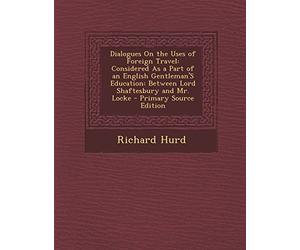 Dialogues on the Uses of Foreign Travel: Considered as a Part of an English Gentleman's Education: Between Lord Shaftesbury and Mr. Locke
