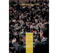 Dialogues sur l'éloquence: De oratore, Brutus, Orator: l'art de la rhétorique et du parler en public dans l'Antiquité