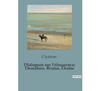 Dialogues sur l'éloquence: Deoratore, Brutus, Orator
