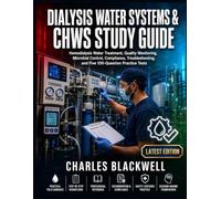 DIALYSIS WATER SYSTEMS & CHWS STUDY GUIDE: Hemodialysis Water Treatment, Quality Monitoring, Microbial Control, Compliance, Troubleshooting, and Five 100-Question Practice Tests