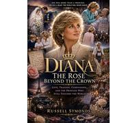 Diana: The Rose Beyond the Crown: Love, Tragedy, Compassion, and the Princess Who Still Touches the World