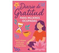 Diario de Gratitud para Mujeres Ocupadas: Solo 5 minutos al día para reducir el estrés, practicar el autocuidado y reconectar contigo misma.