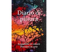 Diario di pittura - Emozioni in colore - Pensieri in arte: Per annotare ogni opera realizzata e raccogliere nuovi spunti creativi