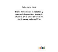 Diario Histórico De La Rebelión Y Guerra De Los Pueblos Guaranís, Situados En La Costa Oriental Del Río Uruguay, Del Año 1754