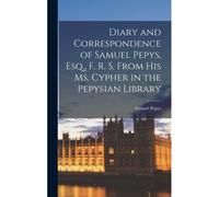 Diary And Correspondence Of Samuel Pepys, Esq., F. R. S. From His Ms. Cypher In The Pepysian Library