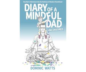 Diary of a Mindful Dad: Uncensored: One Man's Adventure into the Madness of Modern Parenthood