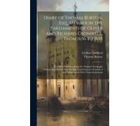 Diary Of Thomas Burton, Esq., Member In The Parliaments Of Oliver And Richard Cromwell, From 1656 To 1659: Now First Published From The Original Autog