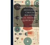 Diccionario De Medicina Y Cirugía O Biblioteca Manual Médico-Quirúrgica...