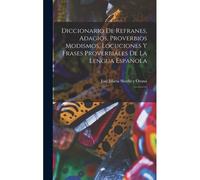 Diccionario De Refranes, Adagios, Proverbios Modismos, Locuciones Y Frases Proverbiales De La Lengua Espanola