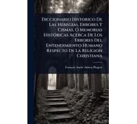 Diccionario Historico De Las Heregias, Errores Y Cismas, Ã" Memorias Histã3ricas Acerca De Los Errores Del Entendimiento Humano Respecto De La Religion Christiana