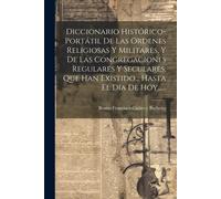 Diccionario Histórico-Portátil De Las Ordenes Religiosas Y Militares, Y De Las Congregaciones Regulares Y Seculares, Que Han Existido... Hasta El Día