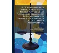 Diccionario Manual De Derecho Administrativo Español Para Uso De Los Funcionarios Dependientes De Los Ministerios De GobernaciÃ3n Y Fomento Y De Los Alcaldes Y Ayuntamientos...