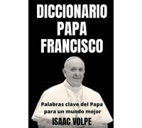Diccionario Papa Francisco. Palabras Clave Del Papa Para Un Mundo Mejor: Explorando El Vocabulario Del Papa Francisco Y Encontrando La Luz En Las Palabras