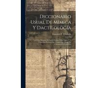 Diccionario Usual De Mímica Y Dactilología: Útil Á Los Maestros De Sordo-Mudos, Á Sus Padres Y Á Todas Las Personas Que Tengan Que Entrar En Comunicac