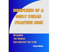 Diciplines of a Godly Woman Practice Book: Becoming the Woman God Created You to Be