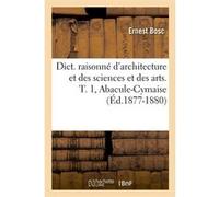 Dict. raisonné d'architecture et des sciences et des arts. T. 1, Abacule-Cymaise (Éd.1877-1880) Ernest Bosc (Auteur)
