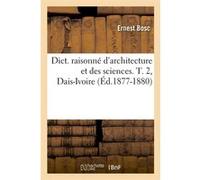 Dict. raisonné d'architecture et des sciences. T. 2, Dais-Ivoire (Éd.1877-1880) Ernest Bosc (Auteur)