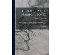 Dictadura Del Mariscal López: O Sea Un Cúmulo De Episodsios Históricos Del Paraguay Y De Las Naciones Limítrofes Conexos Con Los Intereses De Las Re