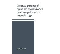 Dictionary-Catalogue Of Operas And Operettas Which Have Been Performed On The Public Stage
