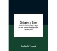 Dictionary Of Dates And Universal Information Relating To All Ages And Nations, Containing The History Of The World To The Autumn Of 1878
