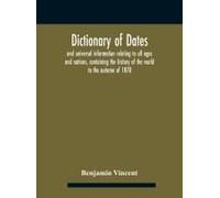 Dictionary Of Dates And Universal Information Relating To All Ages And Nations, Containing The History Of The World To The Autumn Of 1878