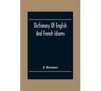 Dictionary Of English And French Idioms; Illustrating By Phrases And Examples, The Peculiarities Of Both Languages, And Designed As A Supplement To The Ordinary Dictionaries Now In Use