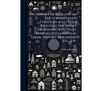 Dictionary of Religion, an Encyclopaedia of Christian and Other Religious Doctrines, Denominations, Sects, Heresies, Ecclesiastical Terms, History, Biography, Etc., Etc