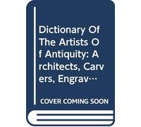 Dictionary Of The Artists Of Antiquity: Architects, Carvers, Engravers, Modellers, Painters, Sculptors, Statuaries, and Workers in Bronze, Gold, Ivory, and Silver, With Three Chronological Tables,