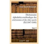 Dictionnaire alphabético-méthodique des cérémonies et des rites sacrés. Tome 17 (Éd.1847-1848) Victor-Daniel Boissonnet (Auteur)