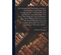 Dictionnaire Chronologique, Historique, Critique Sur L'origine De L'idolatrie, Des Sectes Des Samaritains, Des Juifs, Des Heresies, Des Schismes, Des Anti-Papes & De Tous Les Principaux Hérètiques & F