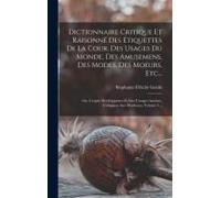 Dictionnaire Critique Et Raisonné Des Étiquettes De La Cour, Des Usages Du Monde, Des Amusemens, Des Modes, Des Moeurs, Etc...: Ou, L'esprit Des Etiqu