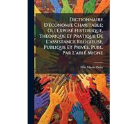 Dictionnaire D'Ã(c)conomie Charitable; Ou, ExposÃ(c) Historique, ThÃ(c)orique Et Pratique De L'assistance Religieuse, Publique Et PrivÃ(c)e, Publ. Par L'ablÃ(c) Migne