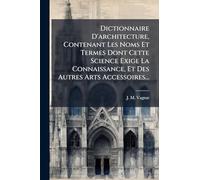 Dictionnaire D'architecture, Contenant Les Noms Et Termes Dont Cette Science Exige La Connaissance, Et Des Autres Arts Accessoires...