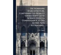 Dictionnaire D'architecture, Contenant Les Noms Et Termes Dont Cette Science Exige La Connaissance, Et Des Autres Arts Accessoires...
