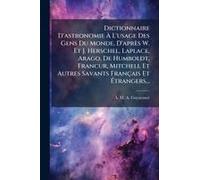 Dictionnaire D'astronomie Ã L'usage Des Gens Du Monde, D'après W. Et J. Herschel, Laplace, Arago, De Humboldt, FrancâUr, Mitchell Et Autres Savants Français Et ÃTrangers...