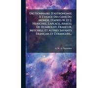 Dictionnaire D'astronomie Ã L'usage Des Gens Du Monde, D'après W. Et J. Herschel, Laplace, Arago, De Humboldt, FrancÂ ur, Mitchell Et Autres Savants Français Et Ã trangers...