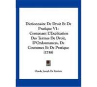 Dictionnaire de Droit Et de Pratique V1: Contenant L'Explication Des Termes de Droit, D'Ordonnances, de Coutumes Et de Pratique (1758) Ferriere, Claude Joseph de (Auteur)