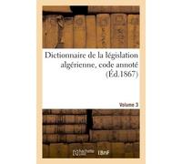 Dictionnaire de la législation algérienne, code annoté et manuel raisonné des lois, ordonnances Décrets, décisions et arrêtés publiés au Bulletin officiel des actes du gouvernement. Volume 3 - Charles