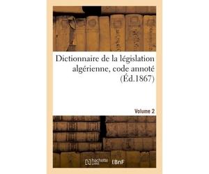Dictionnaire de la législation algérienne, code annoté et manuel raisonné des lois, ordonnances Décrets, décisions et arrêtés publiés au Bulletin officiel des actes du gouvernement. Volume 2 - Charles
