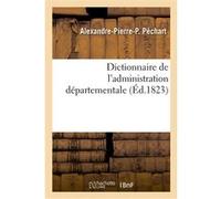 Dictionnaire de l'administration départementale. Recueil des lois, arrêtés, décrets, ordonnances Alexandre-Pierre-P. Péchart (Auteur)