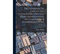 Dictionnaire De L'argot Des Typographes Précédé D'une Monographie Du Compositeur D'imprimerie Et Sui