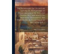 Dictionnaire De L'écriture Sainte, Ou Répertoire Et Concordance De Tous Les Textes De L'ancien Et Du Nouveau Testament, Mis Par Ordre Alphabétique Et