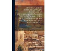 Dictionnaire De L'écriture Sainte, Ou Répertoire Et Concordance De Tous Les Textes De L'ancien Et Du Nouveau Testament, Mis Par Ordre Alphabétique Et